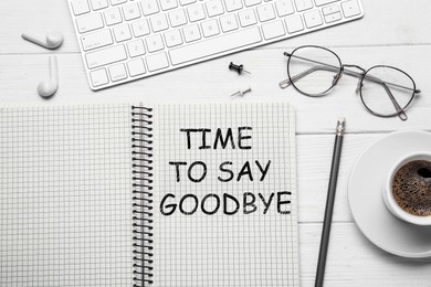 Image of Notebook with text Time to say goodbye on white wooden table, flat lay