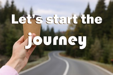 Inspirational quote - Let’s start the journey. Woman holding takeaway cardboard coffee cup near road outdoors, closeup